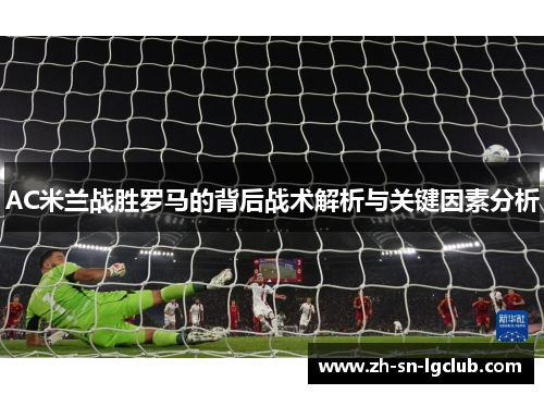 AC米兰战胜罗马的背后战术解析与关键因素分析 AC米兰战胜罗马的背后战术解析与关键因素分析