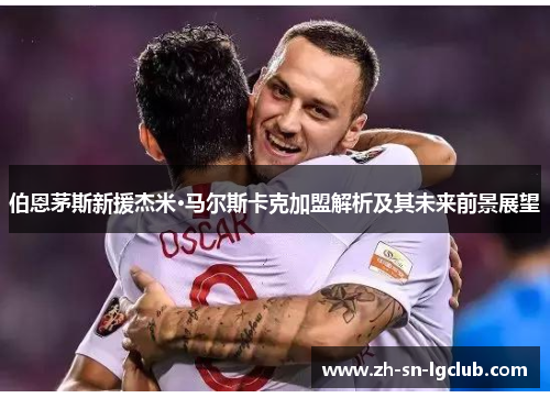 伯恩茅斯新援杰米·马尔斯卡克加盟解析及其未来前景展望 伯恩茅斯新援杰米·马尔斯卡克加盟解析及其未来前景展望