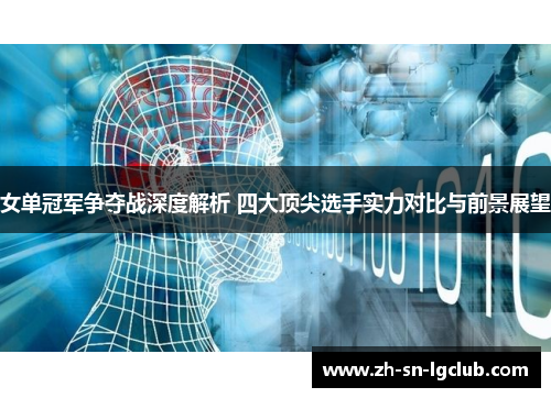 女单冠军争夺战深度解析 四大顶尖选手实力对比与前景展望 女单冠军争夺战深度解析 四大顶尖选手实力对比与前景展望