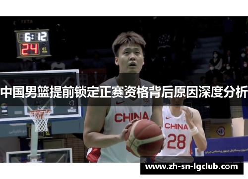 中国男篮提前锁定正赛资格背后原因深度分析 中国男篮提前锁定正赛资格背后原因深度分析