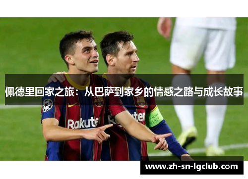佩德里回家之旅:从巴萨到家乡的情感之路与成长故事 佩德里回家之旅:从巴萨到家乡的情感之路与成长故事