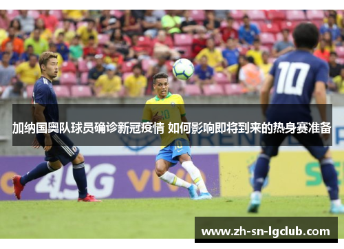 加纳国奥队球员确诊新冠疫情 如何影响即将到来的热身赛准备 加纳国奥队球员确诊新冠疫情 如何影响即将到来的热身赛准备