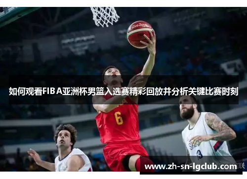 如何观看FIBA亚洲杯男篮入选赛精彩回放并分析关键比赛时刻 如何观看FIBA亚洲杯男篮入选赛精彩回放并分析关键比赛时刻