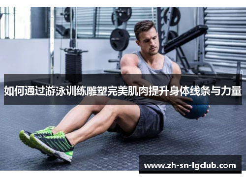 如何通过游泳训练雕塑完美肌肉提升身体线条与力量 如何通过游泳训练雕塑完美肌肉提升身体线条与力量