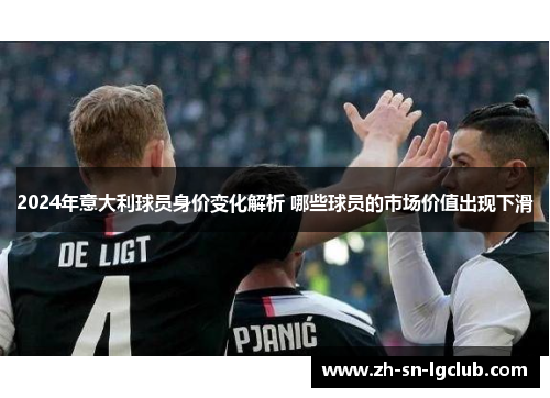2024年意大利球员身价变化解析 哪些球员的市场价值出现下滑 2024年意大利球员身价变化解析 哪些球员的市场价值出现下滑
