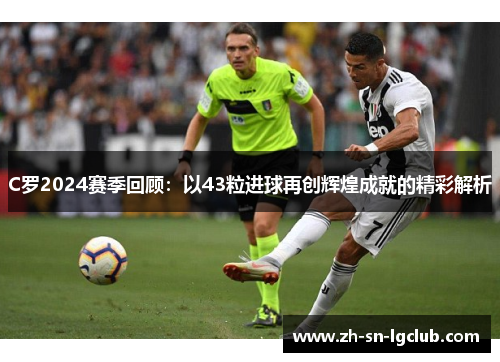 C罗2024赛季回顾:以43粒进球再创辉煌成就的精彩解析 C罗2024赛季回顾:以43粒进球再创辉煌成就的精彩解析