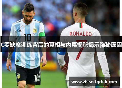C罗缺席训练背后的真相与内幕揭秘揭示隐秘原因 C罗缺席训练背后的真相与内幕揭秘揭示隐秘原因