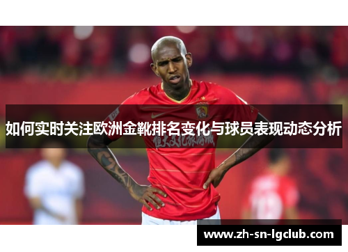 如何实时关注欧洲金靴排名变化与球员表现动态分析