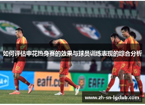 如何评估申花热身赛的效果与球员训练表现的综合分析 如何评估申花热身赛的效果与球员训练表现的综合分析