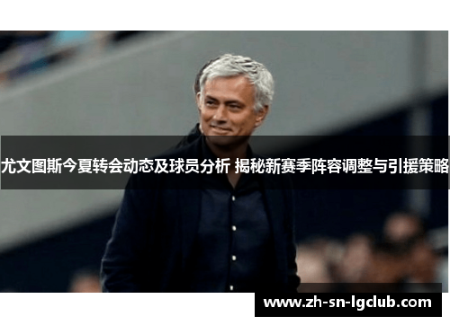 尤文图斯今夏转会动态及球员分析 揭秘新赛季阵容调整与引援策略 尤文图斯今夏转会动态及球员分析 揭秘新赛季阵容调整与引援策略