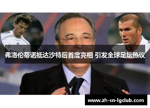 弗洛伦蒂诺抵达沙特后首度亮相 引发全球足坛热议 弗洛伦蒂诺抵达沙特后首度亮相 引发全球足坛热议