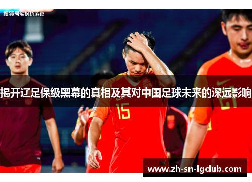 揭开辽足保级黑幕的真相及其对中国足球未来的深远影响 揭开辽足保级黑幕的真相及其对中国足球未来的深远影响