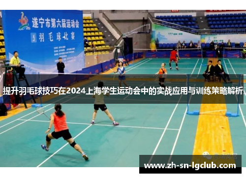 提升羽毛球技巧在2024上海学生运动会中的实战应用与训练策略解析 提升羽毛球技巧在2024上海学生运动会中的实战应用与训练策略解析