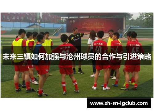 未来三镇如何加强与沧州球员的合作与引进策略 未来三镇如何加强与沧州球员的合作与引进策略