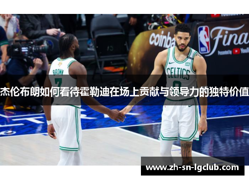 杰伦布朗如何看待霍勒迪在场上贡献与领导力的独特价值 杰伦布朗如何看待霍勒迪在场上贡献与领导力的独特价值