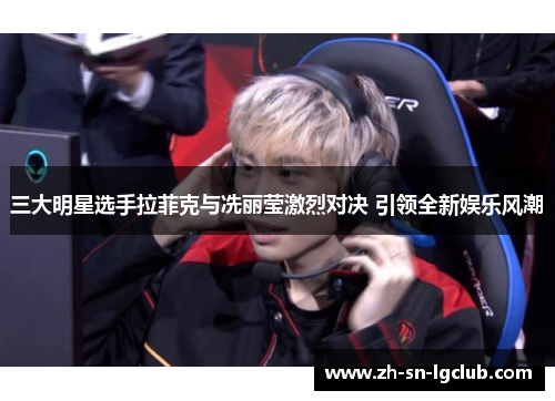 三大明星选手拉菲克与冼丽莹激烈对决 引领全新娱乐风潮 三大明星选手拉菲克与冼丽莹激烈对决 引领全新娱乐风潮