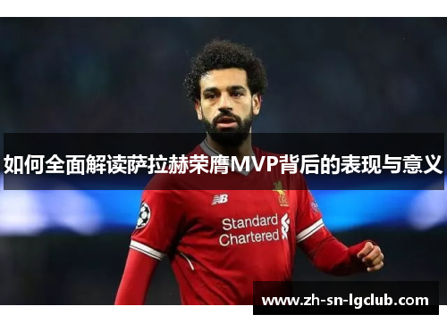 如何全面解读萨拉赫荣膺MVP背后的表现与意义 如何全面解读萨拉赫荣膺MVP背后的表现与意义