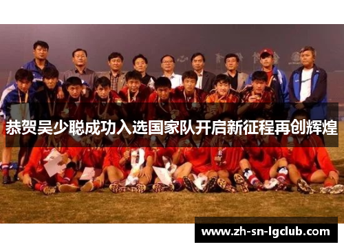 恭贺吴少聪成功入选国家队开启新征程再创辉煌 恭贺吴少聪成功入选国家队开启新征程再创辉煌