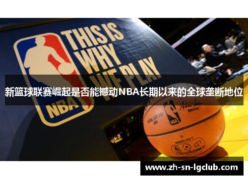 新篮球联赛崛起是否能撼动NBA长期以来的全球垄断地位 新篮球联赛崛起是否能撼动NBA长期以来的全球垄断地位