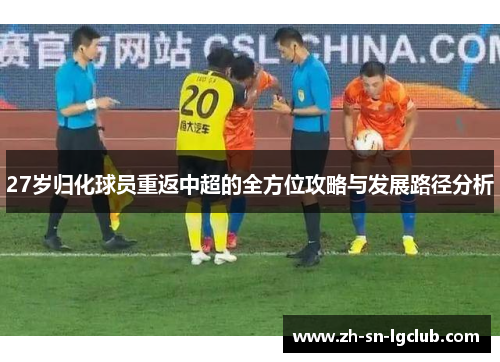 27岁归化球员重返中超的全方位攻略与发展路径分析 27岁归化球员重返中超的全方位攻略与发展路径分析