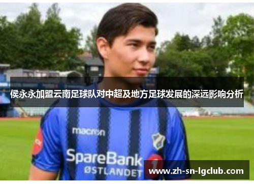 侯永永加盟云南足球队对中超及地方足球发展的深远影响分析 侯永永加盟云南足球队对中超及地方足球发展的深远影响分析