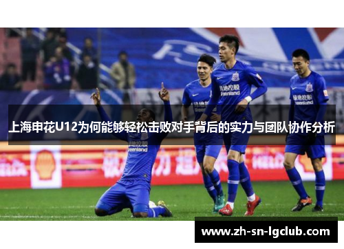 上海申花U12为何能够轻松击败对手背后的实力与团队协作分析 上海申花U12为何能够轻松击败对手背后的实力与团队协作分析