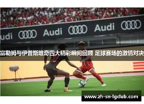 富勒姆与伊普斯维奇四大精彩瞬间回顾 足球赛场的激情对决 富勒姆与伊普斯维奇四大精彩瞬间回顾 足球赛场的激情对决