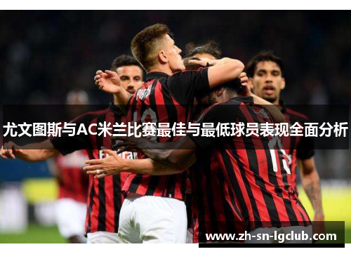 尤文图斯与AC米兰比赛最佳与最低球员表现全面分析 尤文图斯与AC米兰比赛最佳与最低球员表现全面分析
