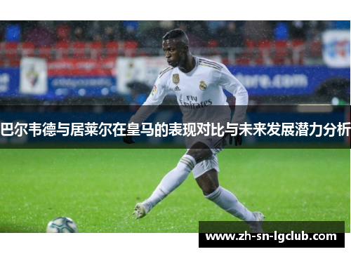 巴尔韦德与居莱尔在皇马的表现对比与未来发展潜力分析 巴尔韦德与居莱尔在皇马的表现对比与未来发展潜力分析