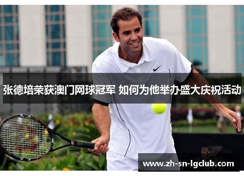 张德培荣获澳门网球冠军 如何为他举办盛大庆祝活动 张德培荣获澳门网球冠军 如何为他举办盛大庆祝活动