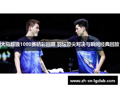 大马超级1000赛精彩回顾 羽坛顶尖对决与瞬间经典回放 大马超级1000赛精彩回顾 羽坛顶尖对决与瞬间经典回放