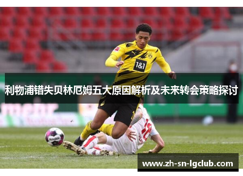 利物浦错失贝林厄姆五大原因解析及未来转会策略探讨 利物浦错失贝林厄姆五大原因解析及未来转会策略探讨