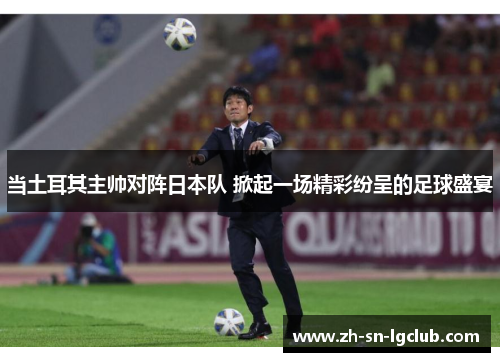 当土耳其主帅对阵日本队 掀起一场精彩纷呈的足球盛宴 当土耳其主帅对阵日本队 掀起一场精彩纷呈的足球盛宴