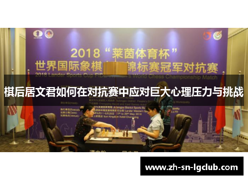 棋后居文君如何在对抗赛中应对巨大心理压力与挑战 棋后居文君如何在对抗赛中应对巨大心理压力与挑战
