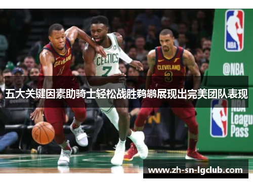 五大关键因素助骑士轻松战胜鹈鹕展现出完美团队表现 五大关键因素助骑士轻松战胜鹈鹕展现出完美团队表现