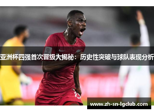 亚洲杯四强首次晋级大揭秘:历史性突破与球队表现分析 亚洲杯四强首次晋级大揭秘:历史性突破与球队表现分析