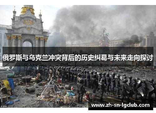 俄罗斯与乌克兰冲突背后的历史纠葛与未来走向探讨 俄罗斯与乌克兰冲突背后的历史纠葛与未来走向探讨