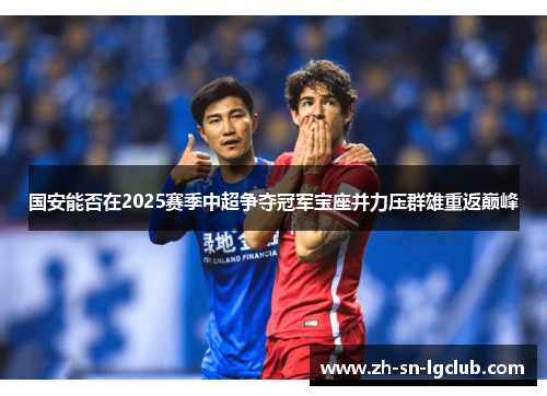 国安能否在2025赛季中超争夺冠军宝座并力压群雄重返巅峰 国安能否在2025赛季中超争夺冠军宝座并力压群雄重返巅峰
