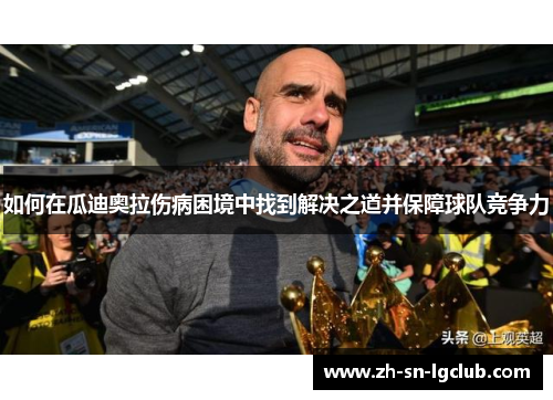如何在瓜迪奥拉伤病困境中找到解决之道并保障球队竞争力 如何在瓜迪奥拉伤病困境中找到解决之道并保障球队竞争力