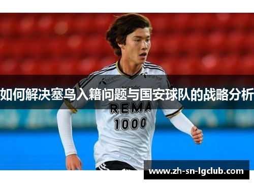 如何解决塞鸟入籍问题与国安球队的战略分析 如何解决塞鸟入籍问题与国安球队的战略分析