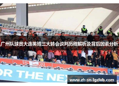 广州队球员大连英博三大转会谈判历程解析及背后因素分析 广州队球员大连英博三大转会谈判历程解析及背后因素分析