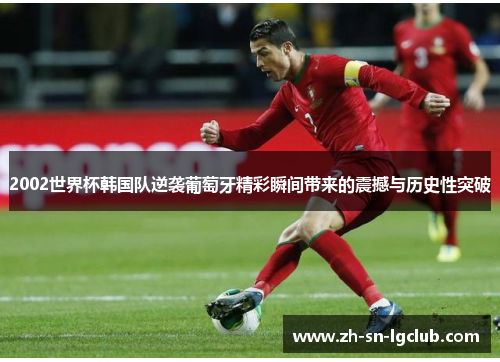 2002世界杯韩国队逆袭葡萄牙精彩瞬间带来的震撼与历史性突破 2002世界杯韩国队逆袭葡萄牙精彩瞬间带来的震撼与历史性突破