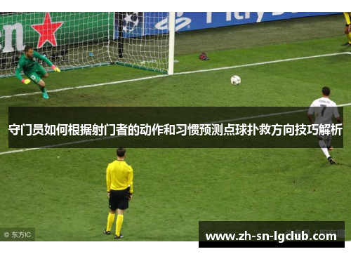 守门员如何根据射门者的动作和习惯预测点球扑救方向技巧解析 守门员如何根据射门者的动作和习惯预测点球扑救方向技巧解析