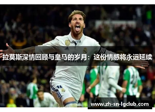 拉莫斯深情回顾与皇马的岁月:这份情感将永远延续 拉莫斯深情回顾与皇马的岁月:这份情感将永远延续