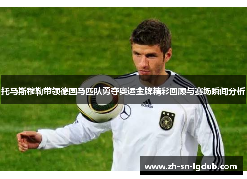 托马斯穆勒带领德国马匹队勇夺奥运金牌精彩回顾与赛场瞬间分析 托马斯穆勒带领德国马匹队勇夺奥运金牌精彩回顾与赛场瞬间分析