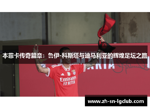 本菲卡传奇篇章:鲁伊-科斯塔与迪马利亚的辉煌足坛之路 本菲卡传奇篇章:鲁伊-科斯塔与迪马利亚的辉煌足坛之路