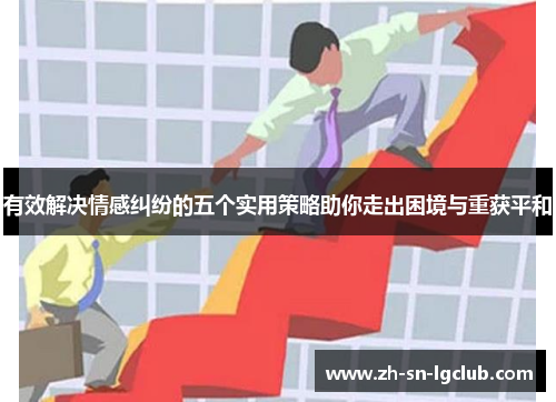 有效解决情感纠纷的五个实用策略助你走出困境与重获平和 有效解决情感纠纷的五个实用策略助你走出困境与重获平和
