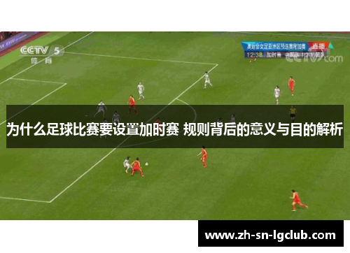 为什么足球比赛要设置加时赛 规则背后的意义与目的解析 为什么足球比赛要设置加时赛 规则背后的意义与目的解析