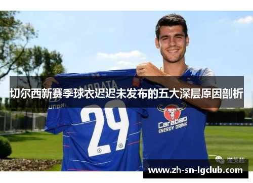 切尔西新赛季球衣迟迟未发布的五大深层原因剖析 切尔西新赛季球衣迟迟未发布的五大深层原因剖析