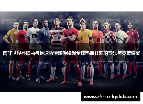 南非世界杯歌曲与足球激情碰撞唤起全球热血狂欢的音乐与竞技盛宴 南非世界杯歌曲与足球激情碰撞唤起全球热血狂欢的音乐与竞技盛宴
